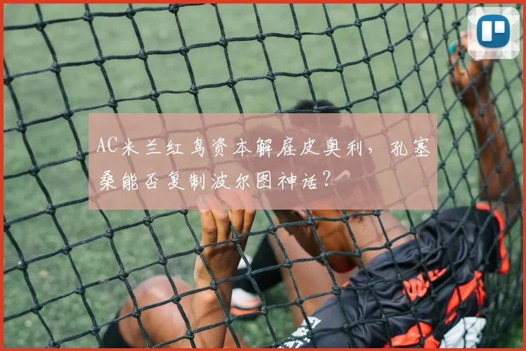 AC米兰红鸟资本解雇皮奥利,孔塞桑能否复制波尔图神话?