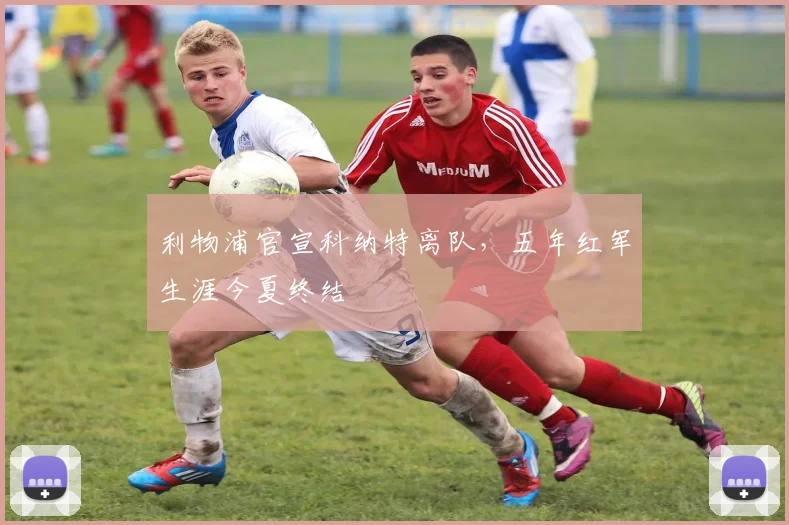 利物浦官宣科纳特离队，五年红军生涯今夏终结