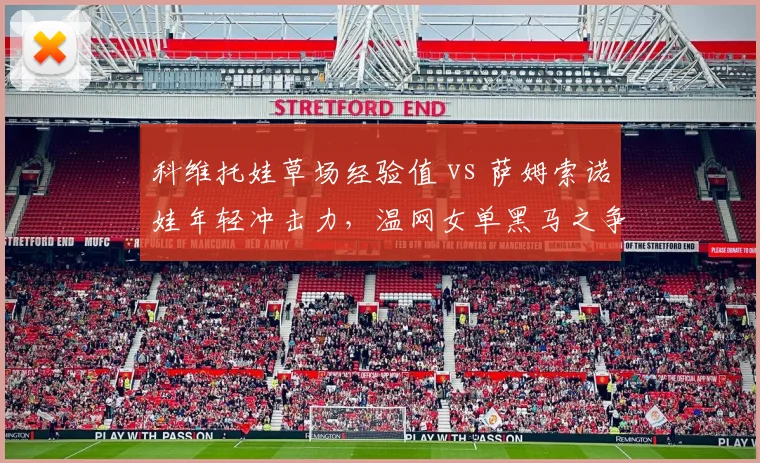科维托娃草场经验值 vs 萨姆索诺娃年轻冲击力,温网女单黑马之争