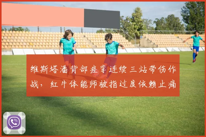 维斯塔潘背部痉挛连续三站带伤作战,红牛体能师被指过度依赖止痛药