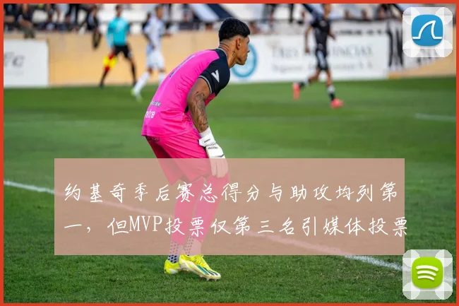 约基奇季后赛总得分与助攻均列第一，但MVP投票仅第三名引媒体投票标准争议