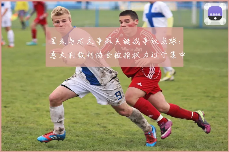 国米与尤文争冠关键战争议点球,意大利裁判协会被指权力过于集中