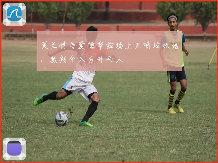 莫兰特与爱德华兹场上互喷垃圾话，裁判介入分开两人